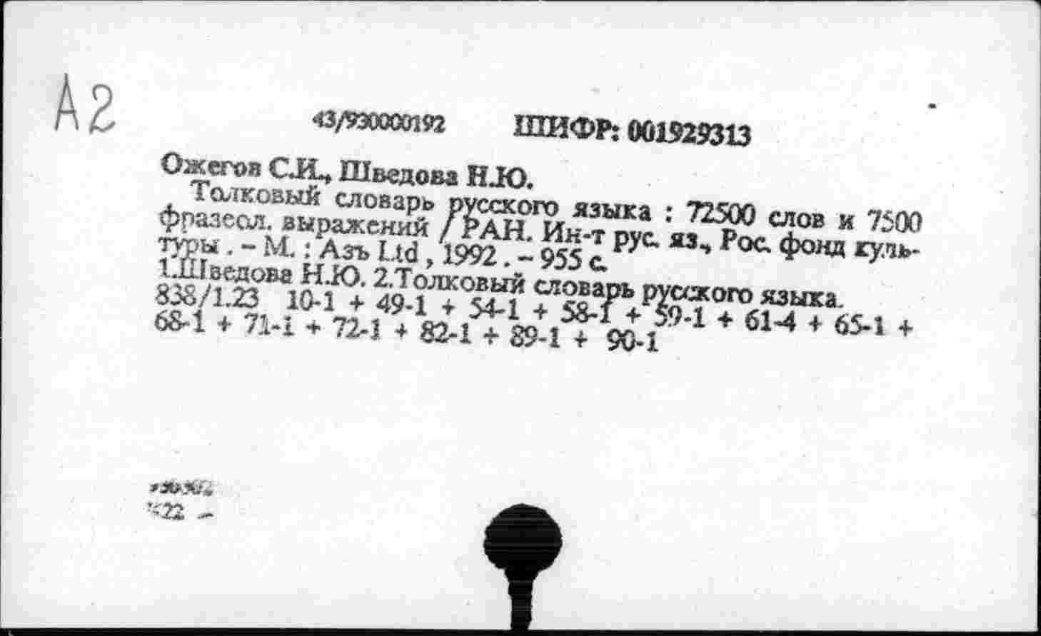 ﻿«3/930000192 ШИфр. 001929313
Ожегов CJ£» Шведова H JO.
- 9551 Pqc" Ф044 хуль'
фпазеси^р^еюЛ /£анОГИн тЫп а : 72р*° 0108 и 7500 да • - М :	, Ж - ЙЦ Рус яз- Рос- Фонд жуль-
ЗЙ/ЭТЛ “»да-»1 * л-i. я-г. W.i%ti^Ui + 61-4 4 йМ 4